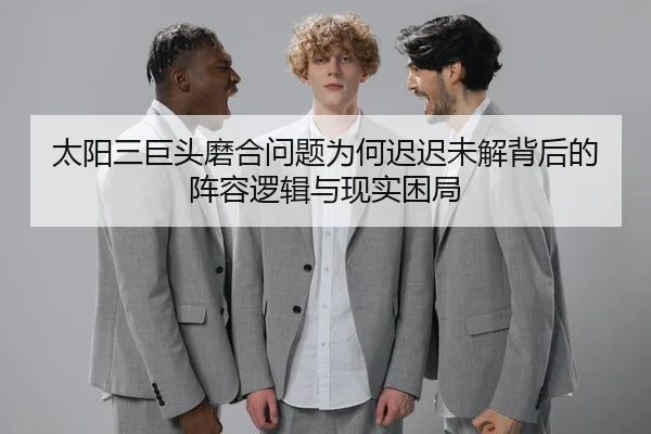 太阳三巨头磨合问题为何迟迟未解背后的阵容逻辑与现实困局