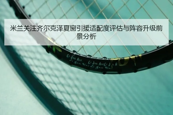 米兰关注齐尔克泽夏窗引援适配度评估与阵容升级前景分析（kaiyun）