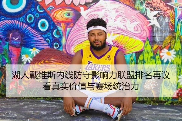 湖人戴维斯内线防守影响力联盟排名再议看真实价值与赛场统治力 | kaiyun