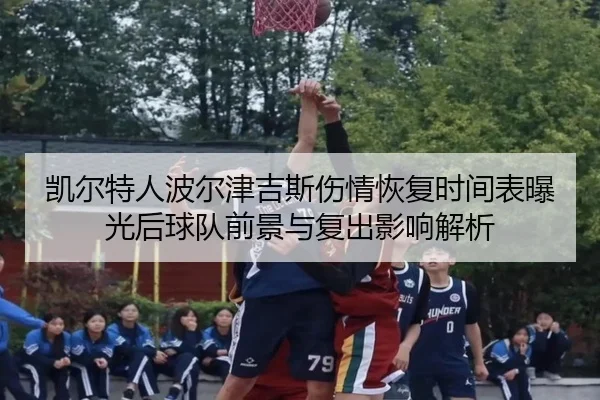 凯尔特人波尔津吉斯伤情恢复时间表曝光后球队前景与复出影响解析