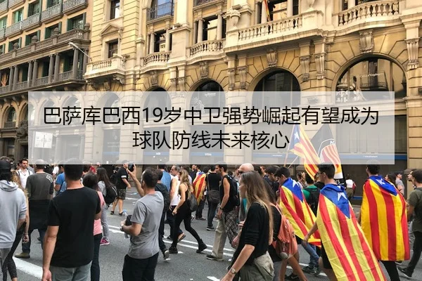 巴萨库巴西19岁中卫强势崛起有望成为球队防线未来核心 | kaiyun