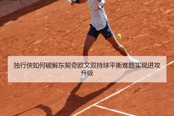 独行侠如何破解东契奇欧文双持球平衡难题实现进攻升级