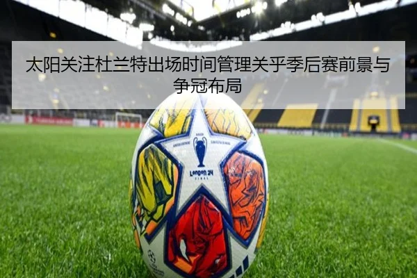 太阳关注杜兰特出场时间管理关乎季后赛前景与争冠布局