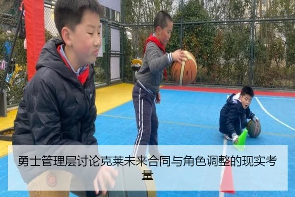 勇士管理层讨论克莱未来合同与角色调整的现实考量