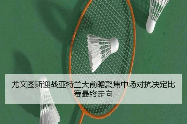 尤文图斯迎战亚特兰大前瞻聚焦中场对抗决定比赛最终走向（kaiyun）