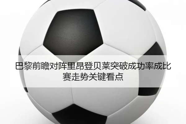 巴黎前瞻对阵里昂登贝莱突破成功率成比赛走势关键看点 | kaiyun