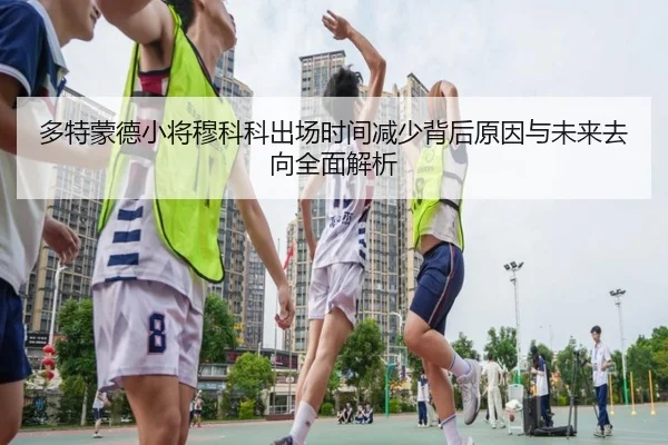 多特蒙德小将穆科科出场时间减少背后原因与未来去向全面解析（kaiyun）