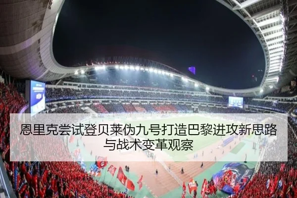 恩里克尝试登贝莱伪九号打造巴黎进攻新思路与战术变革观察 | kaiyun