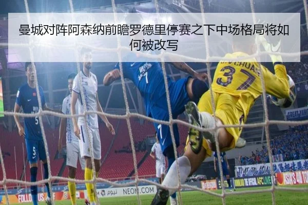 曼城对阵阿森纳前瞻罗德里停赛之下中场格局将如何被改写 | kaiyun
