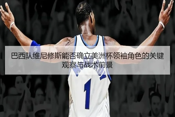 巴西队维尼修斯能否确立美洲杯领袖角色的关键观察与战术前景（kaiyun）