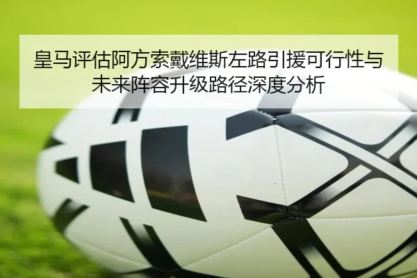 皇马评估阿方索戴维斯左路引援可行性与未来阵容升级路径深度分析