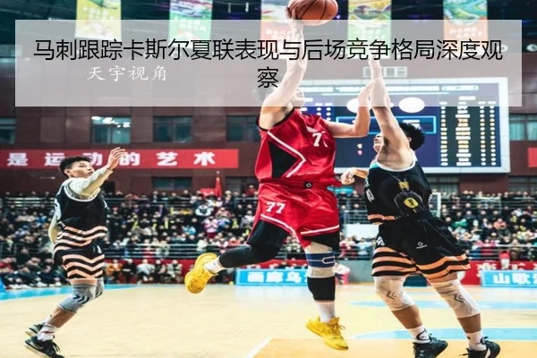 马刺跟踪卡斯尔夏联表现与后场竞争格局深度观察 | kaiyun