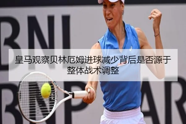 皇马观察贝林厄姆进球减少背后是否源于整体战术调整 | kaiyun