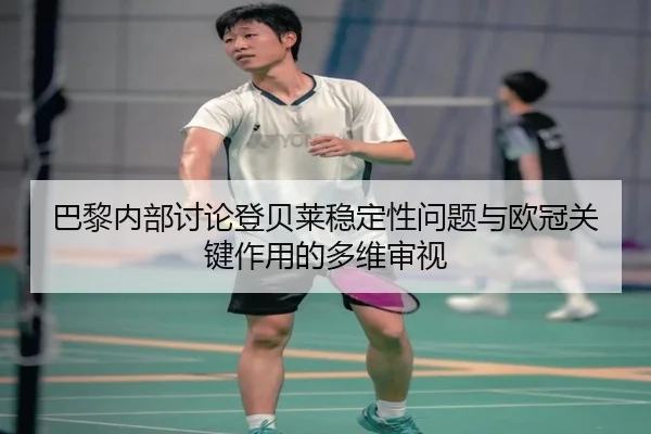 巴黎内部讨论登贝莱稳定性问题与欧冠关键作用的多维审视