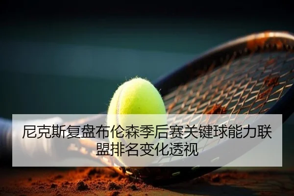尼克斯复盘布伦森季后赛关键球能力联盟排名变化透视（kaiyun）